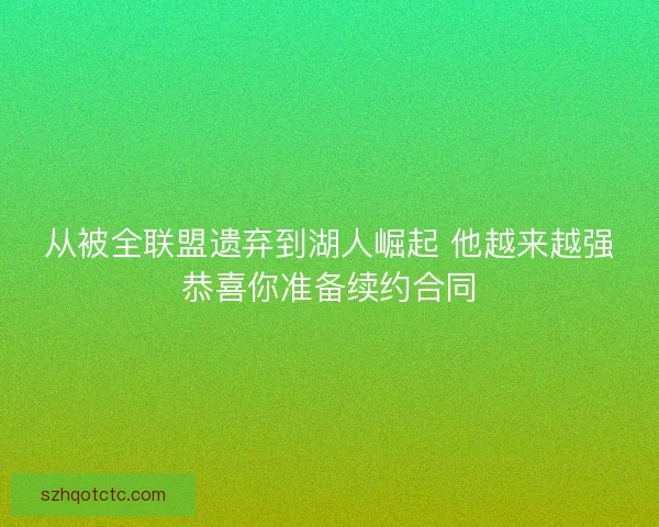 从被全联盟遗弃到湖人崛起 他越来越强恭喜你准备续约合同