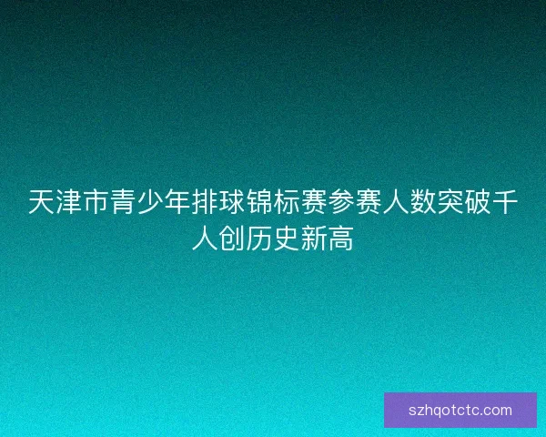 天津市青少年排球锦标赛参赛人数突破千人创历史新高