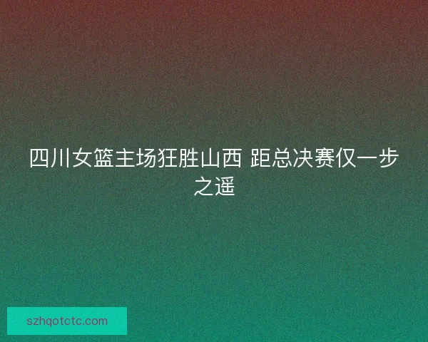 四川女篮主场狂胜山西 距总决赛仅一步之遥
