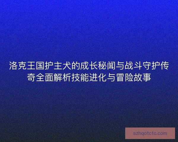 洛克王国护主犬的成长秘闻与战斗守护传奇全面解析技能进化与冒险故事