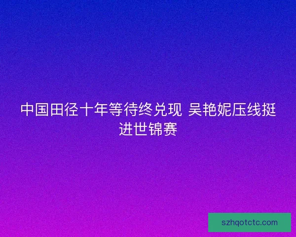 中国田径十年等待终兑现 吴艳妮压线挺进世锦赛