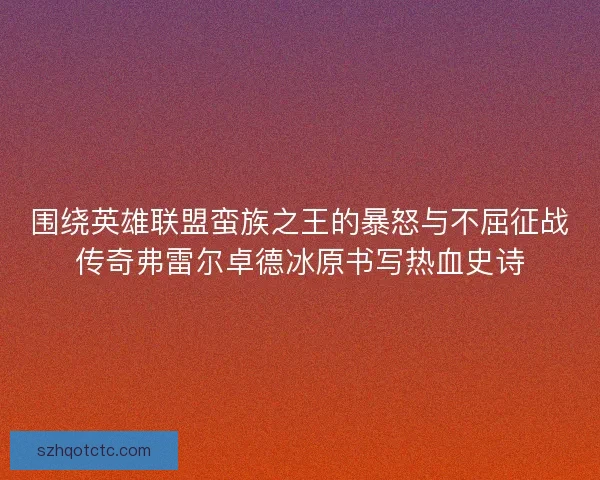 围绕英雄联盟蛮族之王的暴怒与不屈征战传奇弗雷尔卓德冰原书写热血史诗