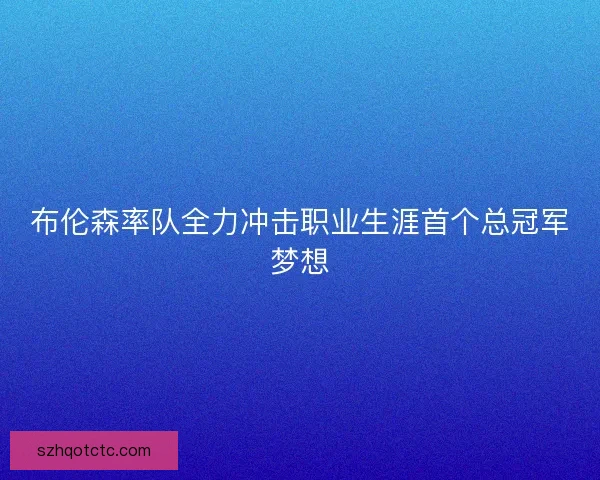 布伦森率队全力冲击职业生涯首个总冠军梦想