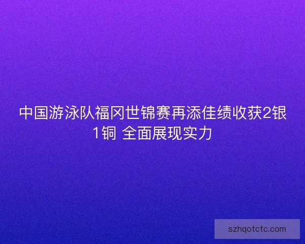 中国游泳队福冈世锦赛再添佳绩收获2银1铜 全面展现实力