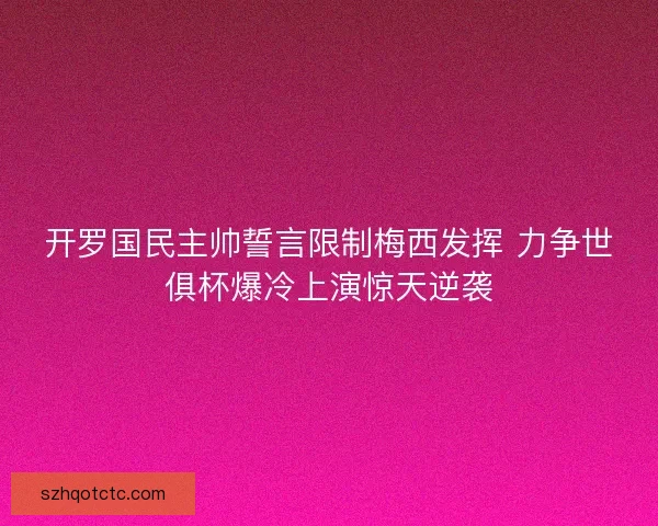 开罗国民主帅誓言限制梅西发挥 力争世俱杯爆冷上演惊天逆袭