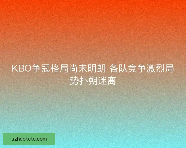 KBO争冠格局尚未明朗 各队竞争激烈局势扑朔迷离